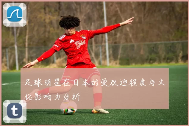 足球明星在日本的受欢迎程度与文化影响力分析