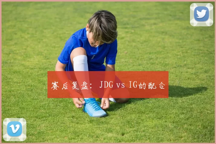 赛后复盘：JDG vs IG的配合