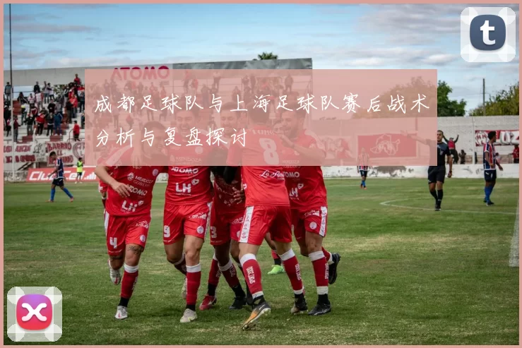 成都足球队与上海足球队赛后战术分析与复盘探讨