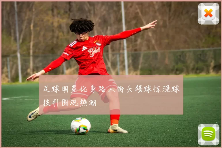 足球明星化身路人街头踢球惊现球技引围观热潮