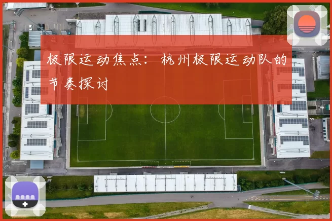 极限运动焦点：杭州极限运动队的节奏探讨