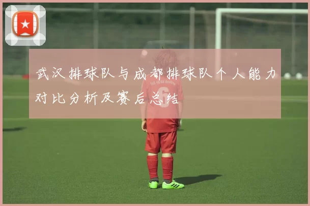 武汉排球队与成都排球队个人能力对比分析及赛后总结