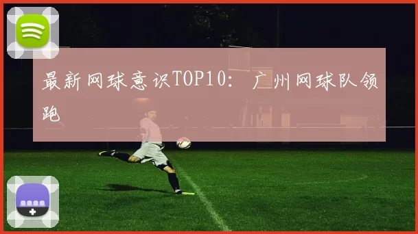 最新网球意识TOP10：广州网球队领跑
