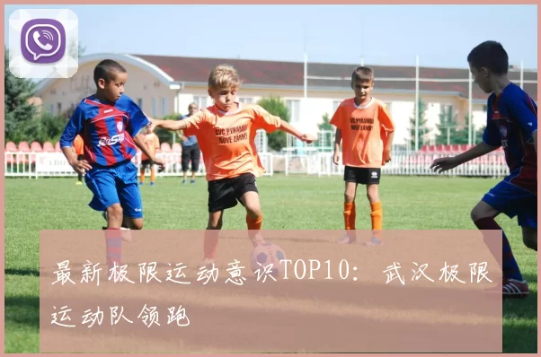 最新极限运动意识TOP10：武汉极限运动队领跑