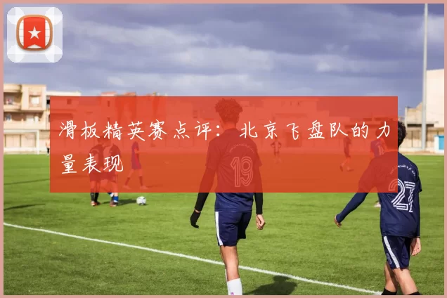 滑板精英赛点评：北京飞盘队的力量表现