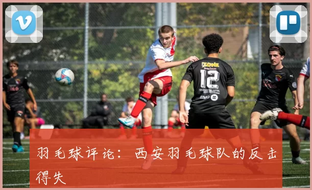 羽毛球评论：西安羽毛球队的反击得失