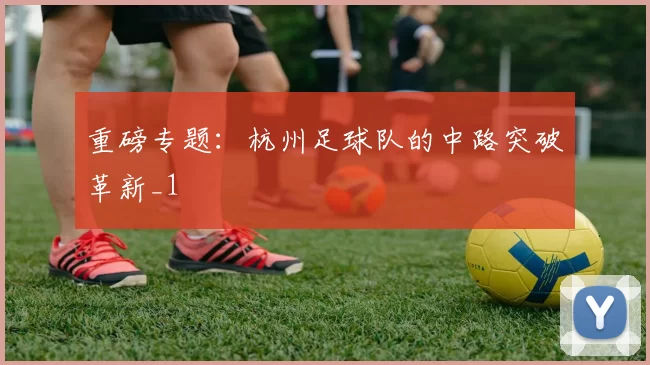 重磅专题：杭州足球队的中路突破革新_1