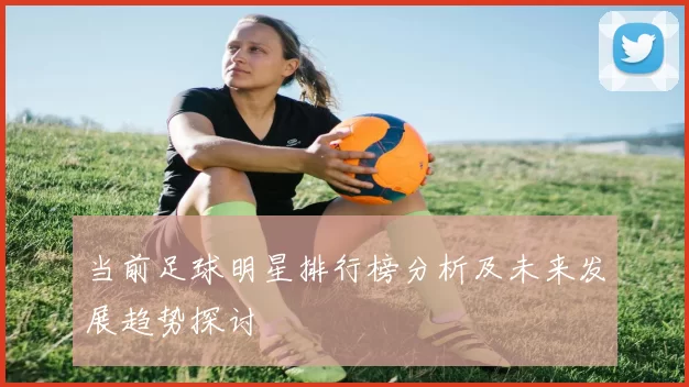 当前足球明星排行榜分析及未来发展趋势探讨