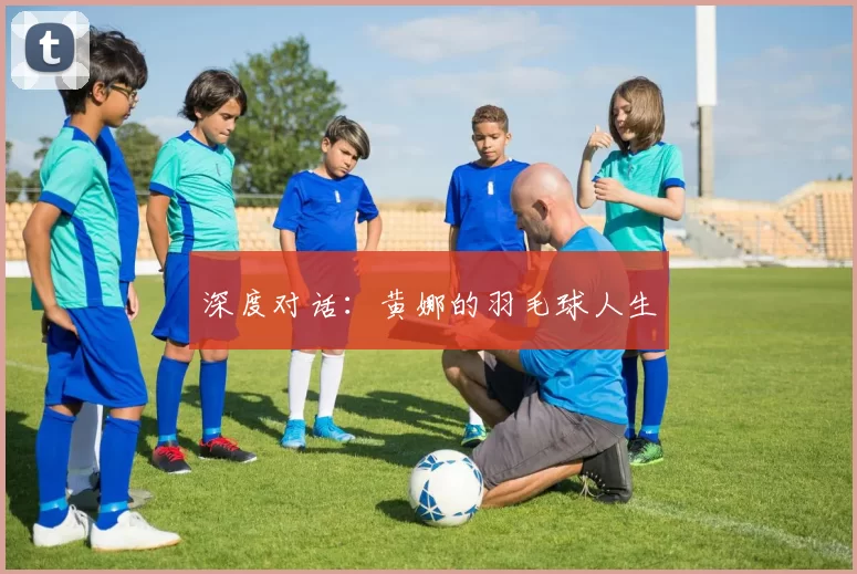 深度对话：黄娜的羽毛球人生