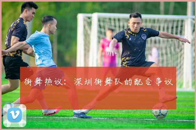 街舞热议：深圳街舞队的配合争议