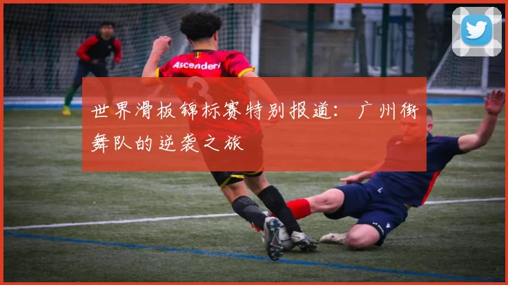 世界滑板锦标赛特别报道：广州街舞队的逆袭之旅