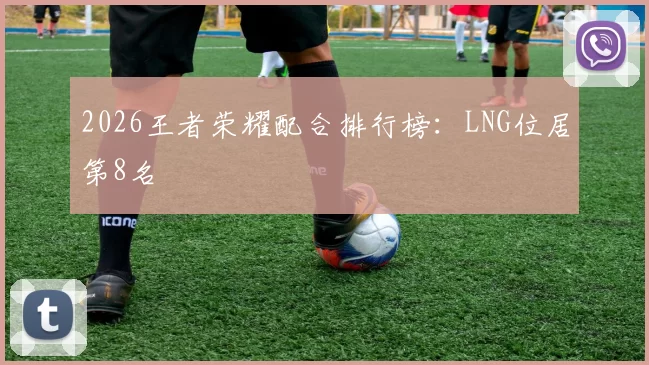 2026王者荣耀配合排行榜：LNG位居第8名