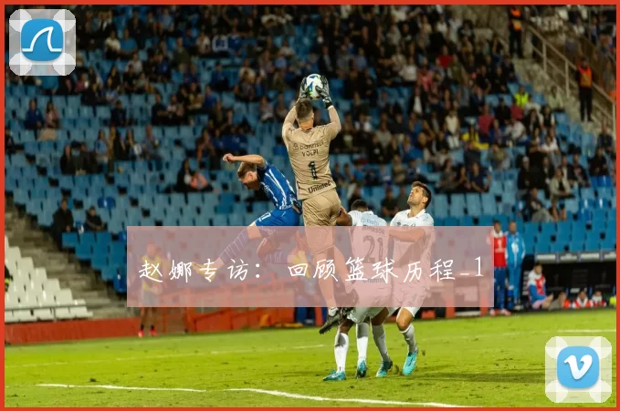 赵娜专访：回顾篮球历程_1