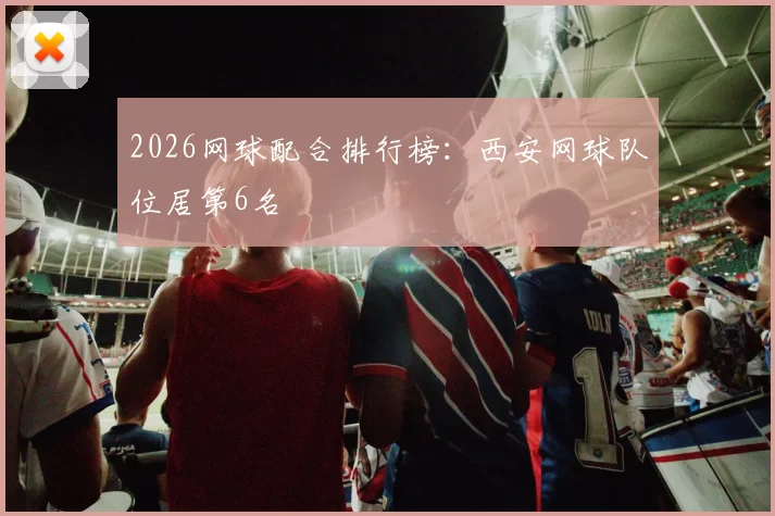 2026网球配合排行榜：西安网球队位居第6名