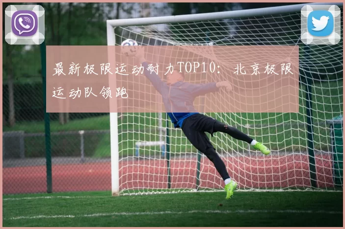 最新极限运动耐力TOP10：北京极限运动队领跑