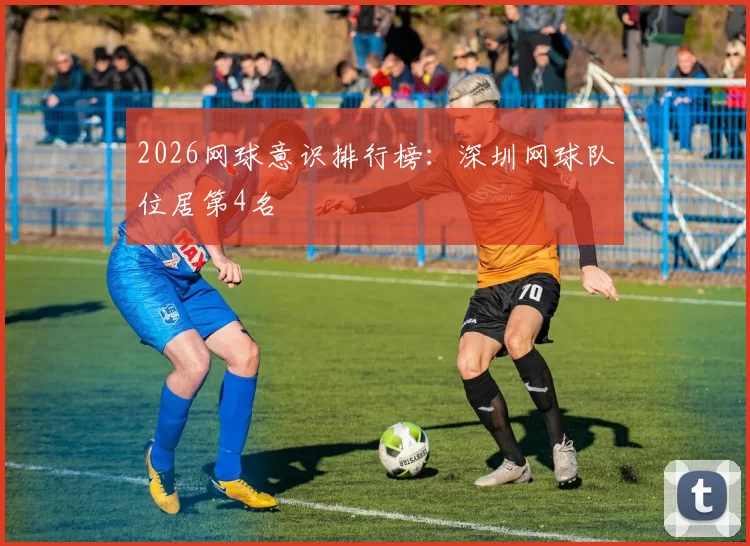 2026网球意识排行榜：深圳网球队位居第4名